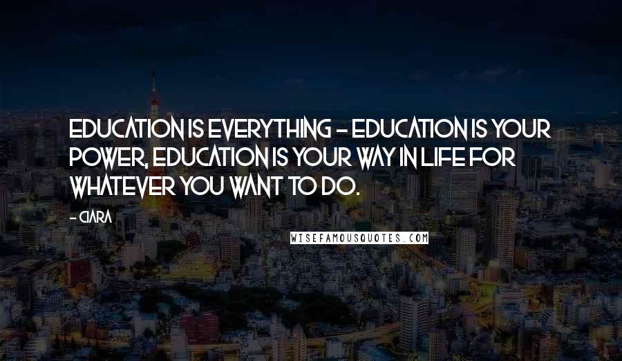 Ciara Quotes: Education is everything - education is your power, education is your way in life for whatever you want to do.