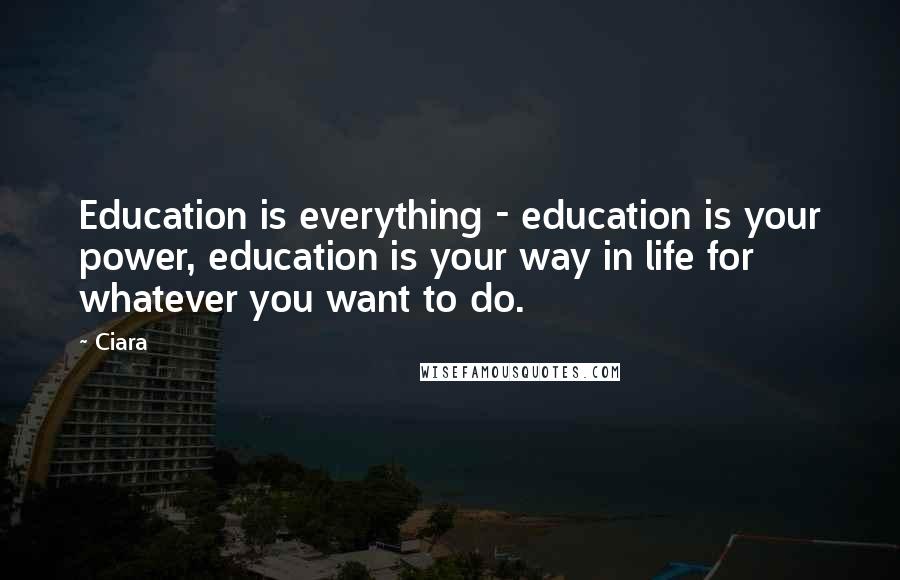 Ciara Quotes: Education is everything - education is your power, education is your way in life for whatever you want to do.