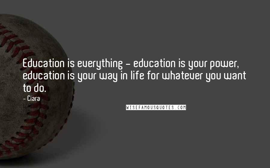 Ciara Quotes: Education is everything - education is your power, education is your way in life for whatever you want to do.