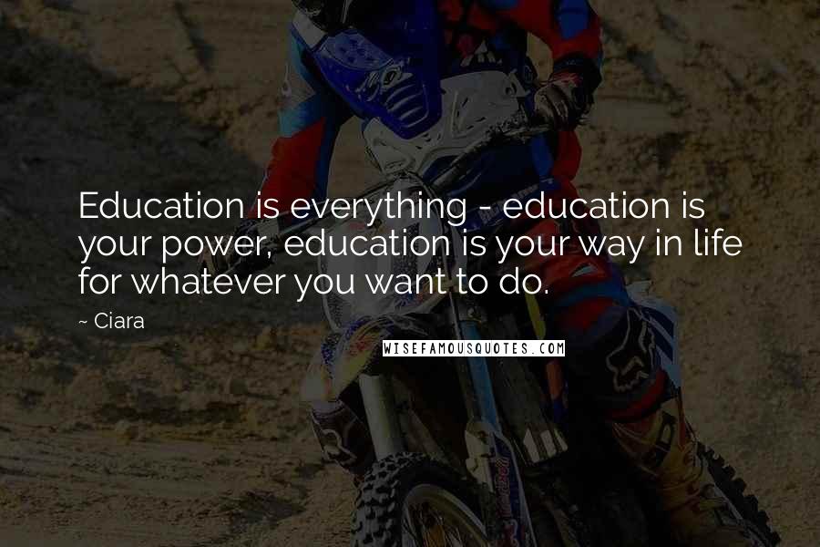Ciara Quotes: Education is everything - education is your power, education is your way in life for whatever you want to do.