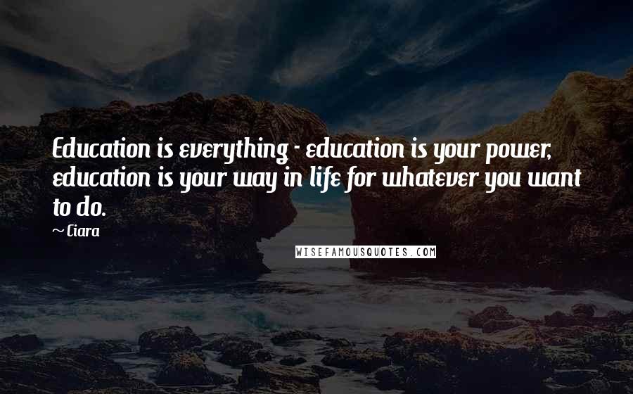 Ciara Quotes: Education is everything - education is your power, education is your way in life for whatever you want to do.