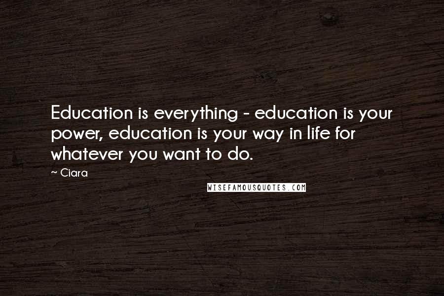 Ciara Quotes: Education is everything - education is your power, education is your way in life for whatever you want to do.