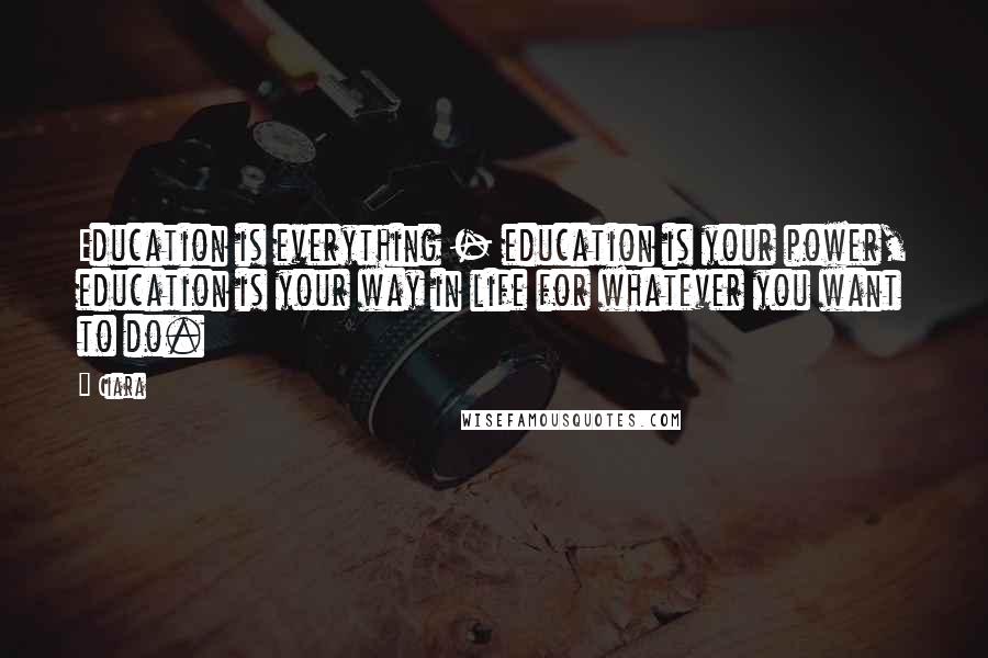 Ciara Quotes: Education is everything - education is your power, education is your way in life for whatever you want to do.