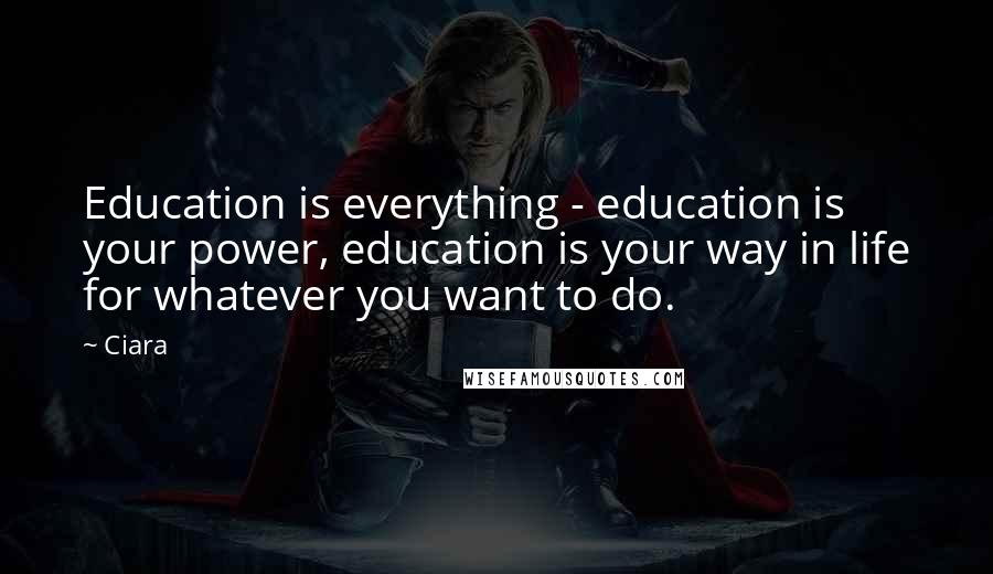 Ciara Quotes: Education is everything - education is your power, education is your way in life for whatever you want to do.