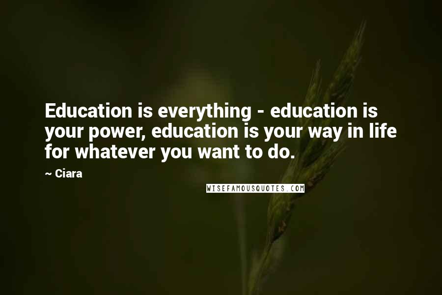 Ciara Quotes: Education is everything - education is your power, education is your way in life for whatever you want to do.
