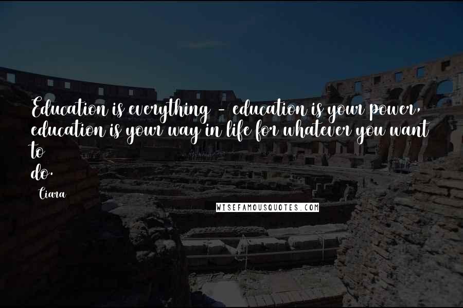 Ciara Quotes: Education is everything - education is your power, education is your way in life for whatever you want to do.