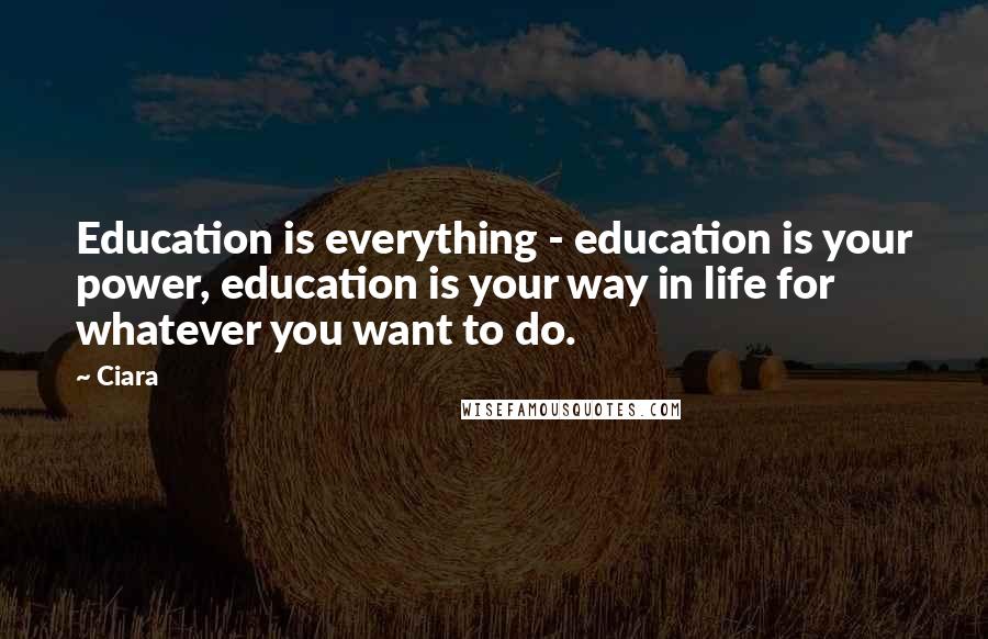 Ciara Quotes: Education is everything - education is your power, education is your way in life for whatever you want to do.