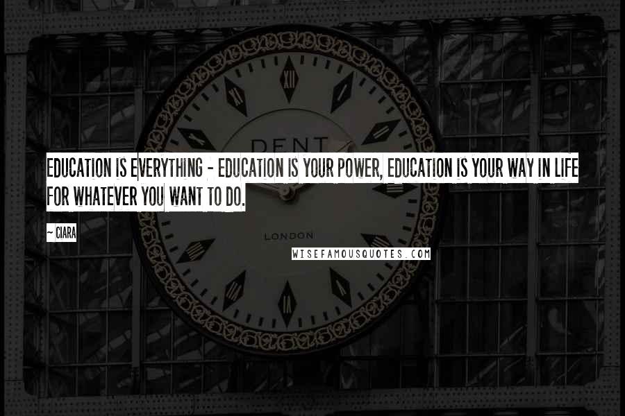 Ciara Quotes: Education is everything - education is your power, education is your way in life for whatever you want to do.
