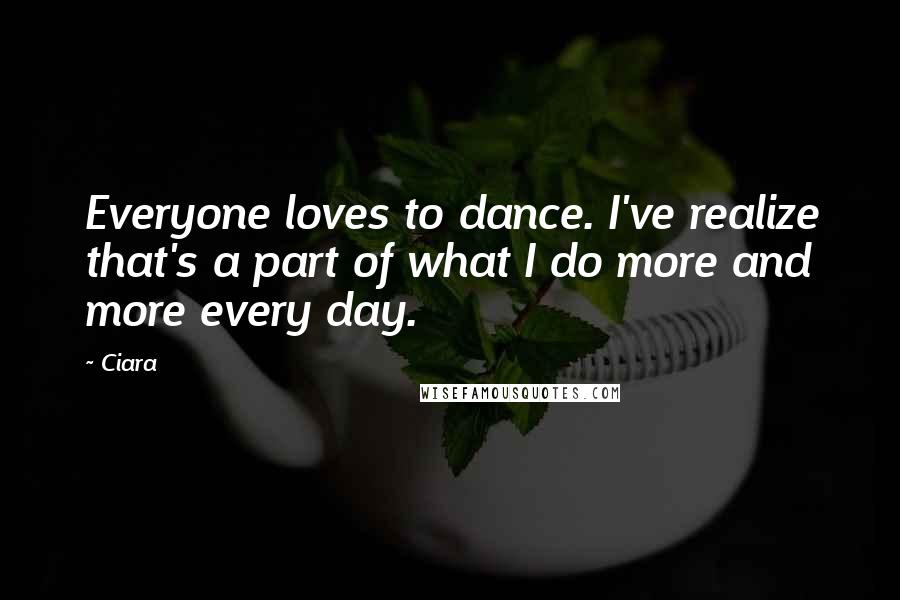 Ciara Quotes: Everyone loves to dance. I've realize that's a part of what I do more and more every day.