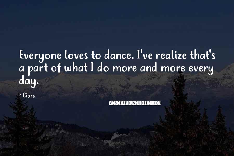 Ciara Quotes: Everyone loves to dance. I've realize that's a part of what I do more and more every day.