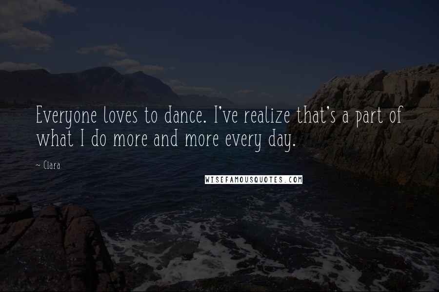 Ciara Quotes: Everyone loves to dance. I've realize that's a part of what I do more and more every day.