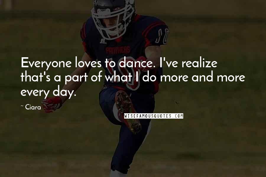 Ciara Quotes: Everyone loves to dance. I've realize that's a part of what I do more and more every day.