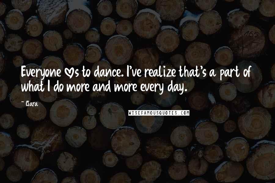 Ciara Quotes: Everyone loves to dance. I've realize that's a part of what I do more and more every day.