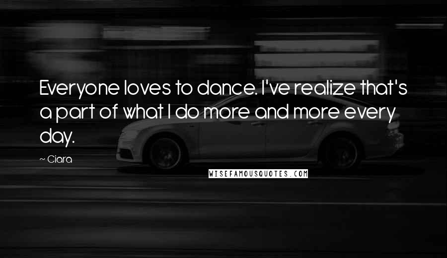 Ciara Quotes: Everyone loves to dance. I've realize that's a part of what I do more and more every day.