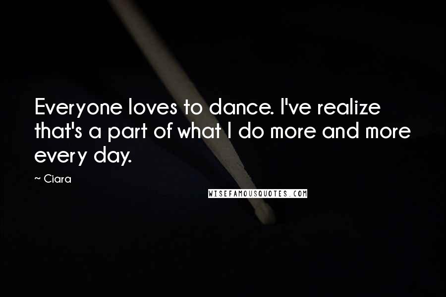 Ciara Quotes: Everyone loves to dance. I've realize that's a part of what I do more and more every day.
