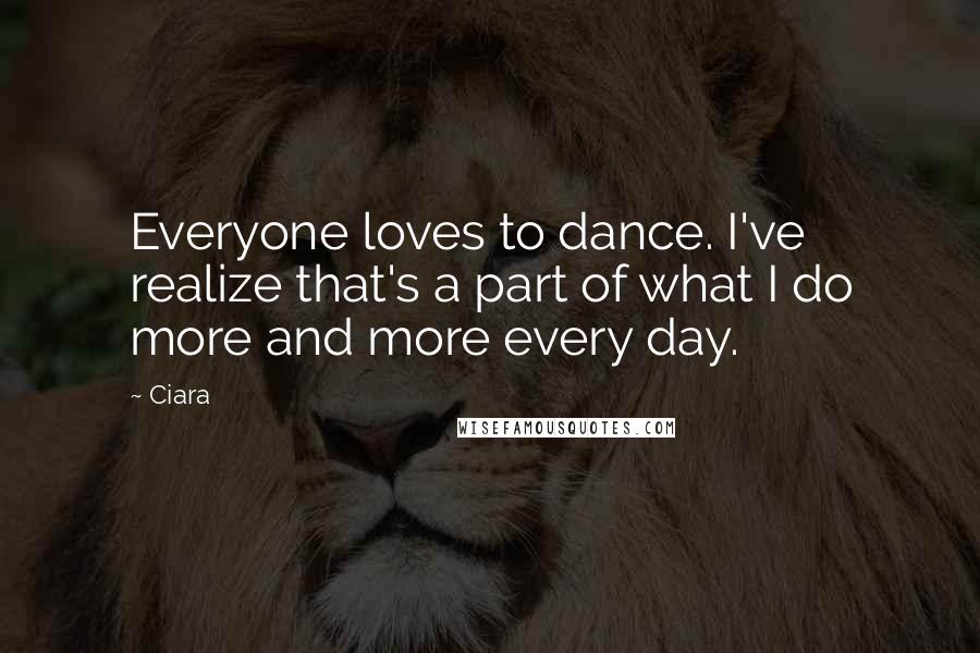 Ciara Quotes: Everyone loves to dance. I've realize that's a part of what I do more and more every day.