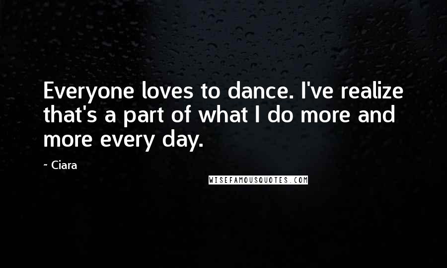 Ciara Quotes: Everyone loves to dance. I've realize that's a part of what I do more and more every day.