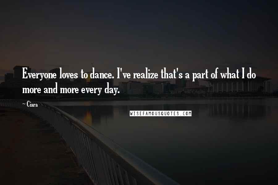Ciara Quotes: Everyone loves to dance. I've realize that's a part of what I do more and more every day.