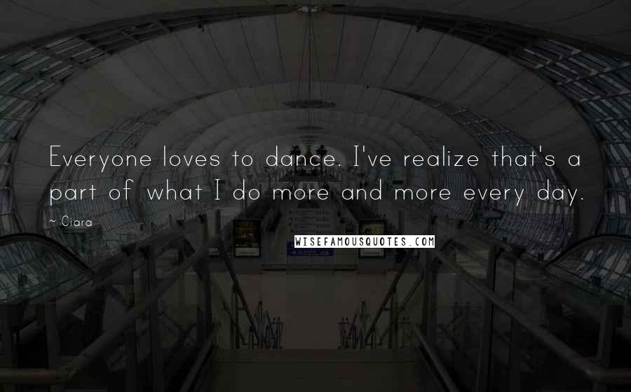 Ciara Quotes: Everyone loves to dance. I've realize that's a part of what I do more and more every day.