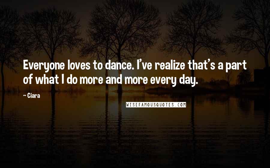 Ciara Quotes: Everyone loves to dance. I've realize that's a part of what I do more and more every day.