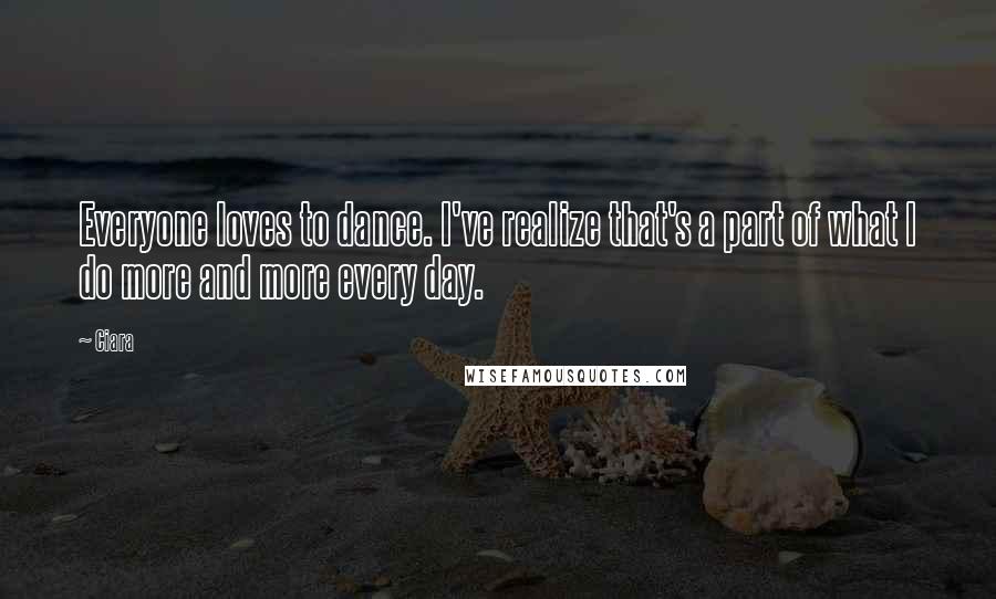 Ciara Quotes: Everyone loves to dance. I've realize that's a part of what I do more and more every day.