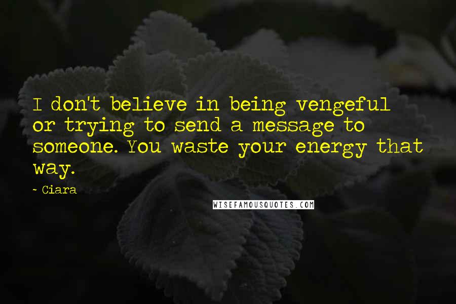 Ciara Quotes: I don't believe in being vengeful or trying to send a message to someone. You waste your energy that way.
