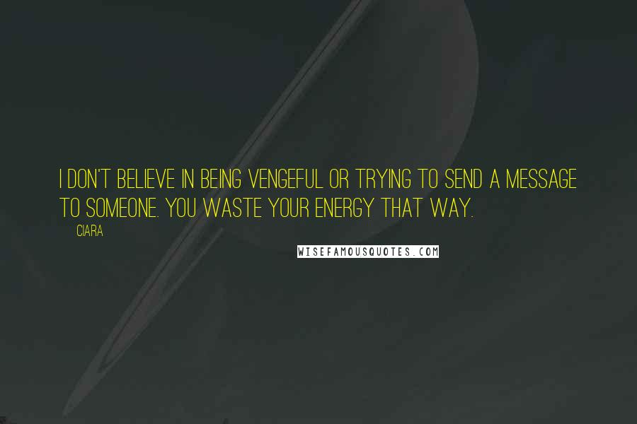 Ciara Quotes: I don't believe in being vengeful or trying to send a message to someone. You waste your energy that way.