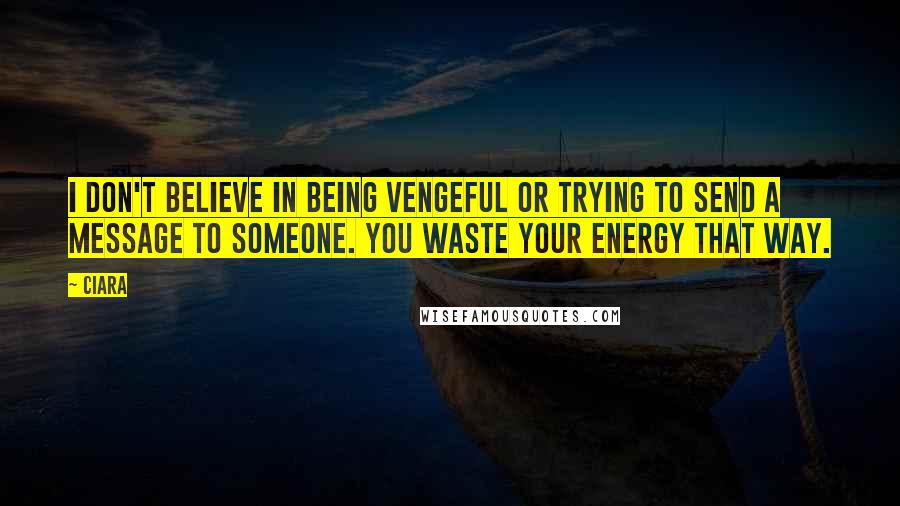 Ciara Quotes: I don't believe in being vengeful or trying to send a message to someone. You waste your energy that way.