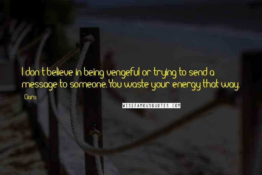 Ciara Quotes: I don't believe in being vengeful or trying to send a message to someone. You waste your energy that way.