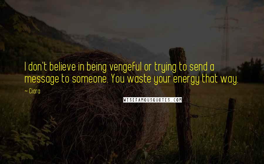 Ciara Quotes: I don't believe in being vengeful or trying to send a message to someone. You waste your energy that way.