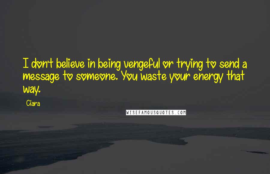 Ciara Quotes: I don't believe in being vengeful or trying to send a message to someone. You waste your energy that way.