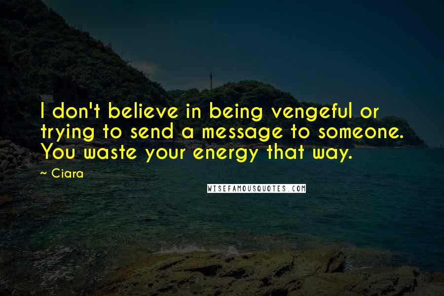 Ciara Quotes: I don't believe in being vengeful or trying to send a message to someone. You waste your energy that way.