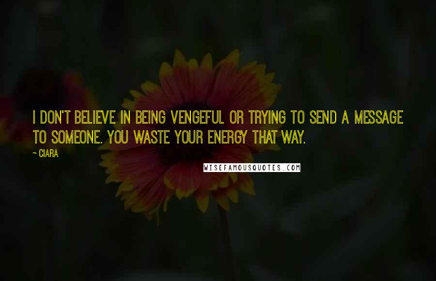 Ciara Quotes: I don't believe in being vengeful or trying to send a message to someone. You waste your energy that way.