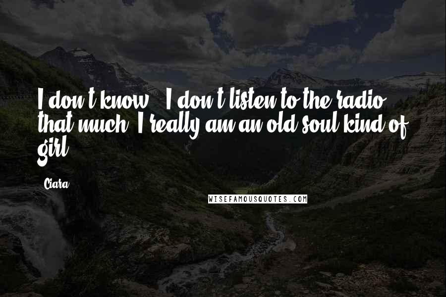 Ciara Quotes: I don't know - I don't listen to the radio that much. I really am an old-soul kind of girl.