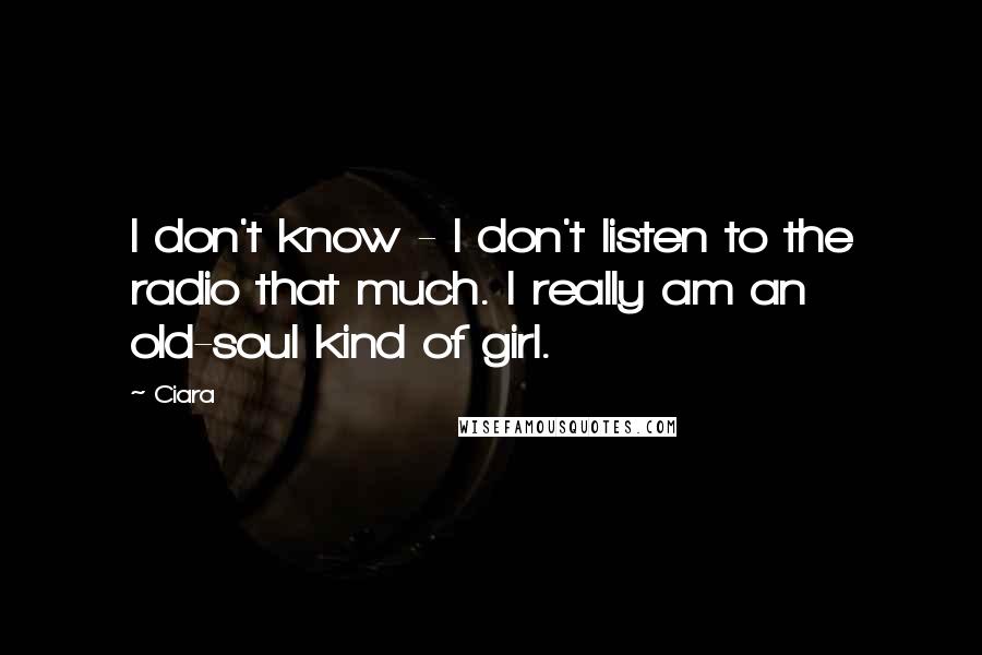 Ciara Quotes: I don't know - I don't listen to the radio that much. I really am an old-soul kind of girl.