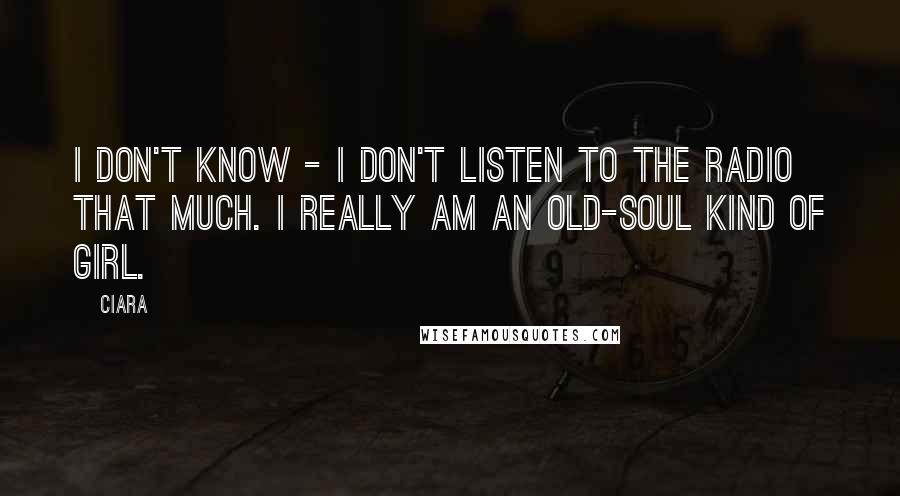 Ciara Quotes: I don't know - I don't listen to the radio that much. I really am an old-soul kind of girl.