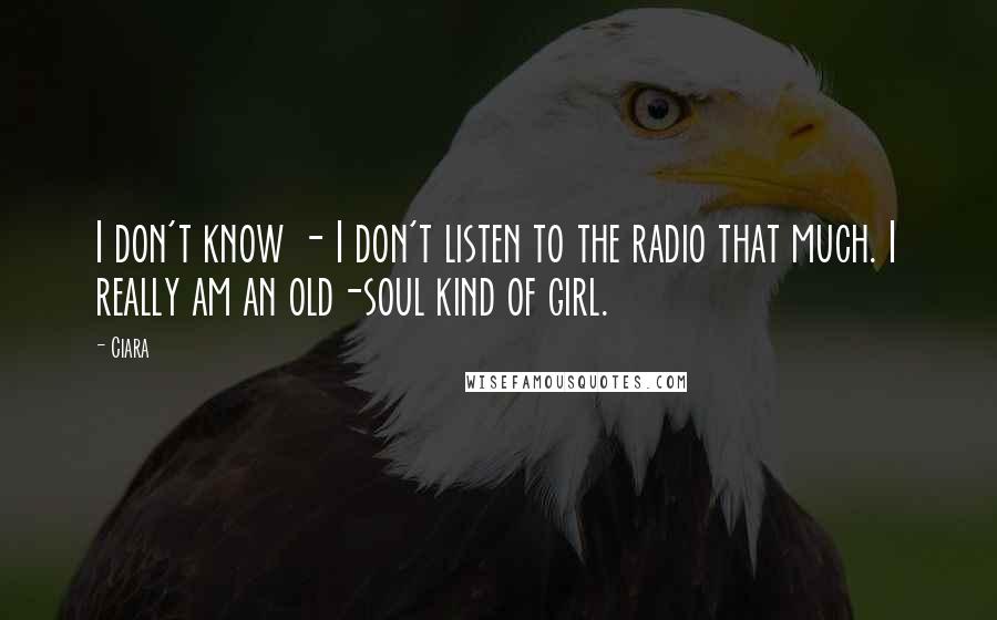 Ciara Quotes: I don't know - I don't listen to the radio that much. I really am an old-soul kind of girl.