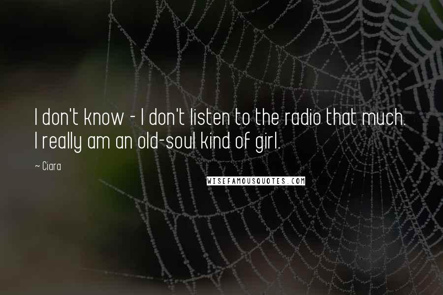 Ciara Quotes: I don't know - I don't listen to the radio that much. I really am an old-soul kind of girl.