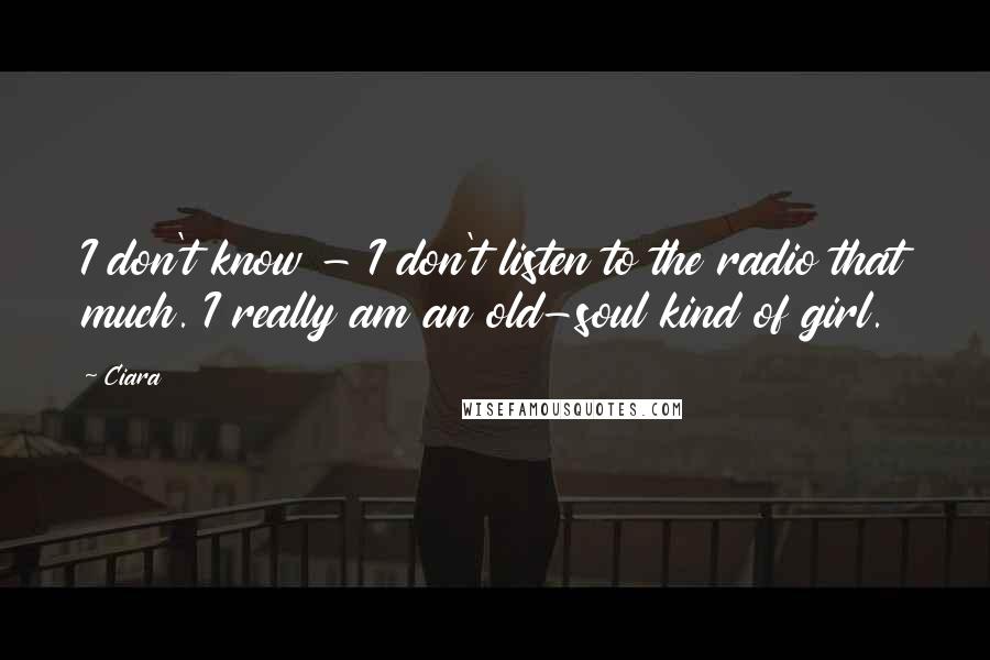 Ciara Quotes: I don't know - I don't listen to the radio that much. I really am an old-soul kind of girl.