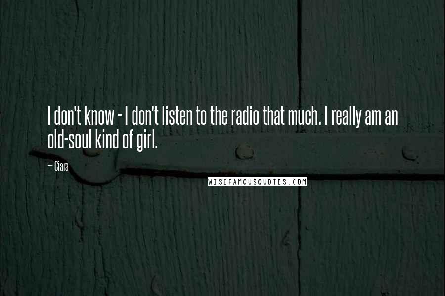 Ciara Quotes: I don't know - I don't listen to the radio that much. I really am an old-soul kind of girl.