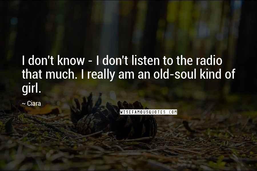 Ciara Quotes: I don't know - I don't listen to the radio that much. I really am an old-soul kind of girl.