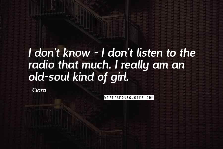 Ciara Quotes: I don't know - I don't listen to the radio that much. I really am an old-soul kind of girl.