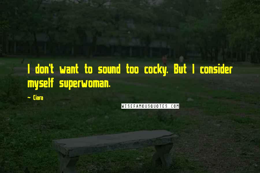 Ciara Quotes: I don't want to sound too cocky. But I consider myself superwoman.