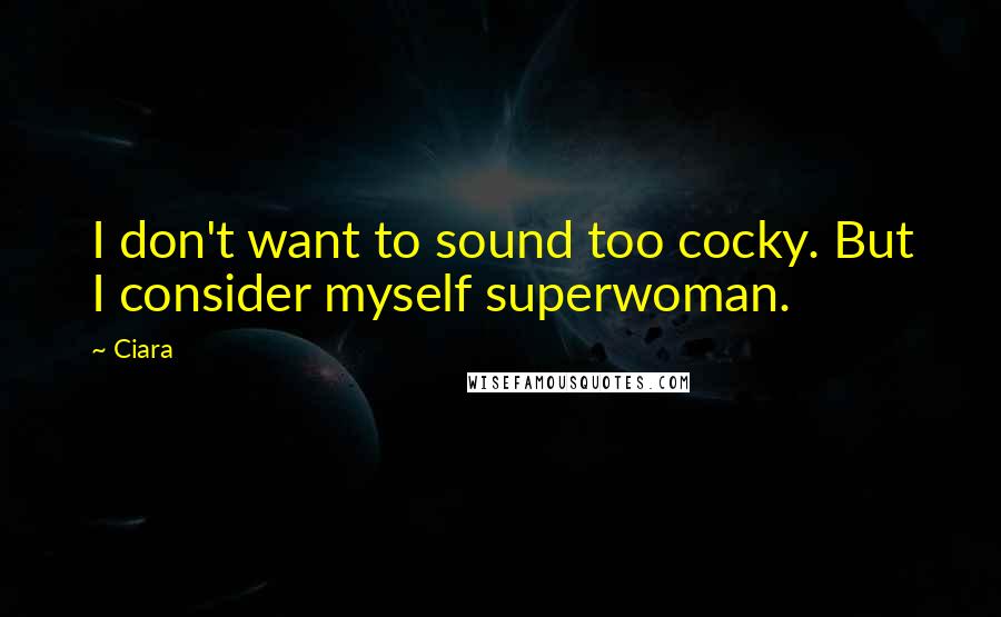 Ciara Quotes: I don't want to sound too cocky. But I consider myself superwoman.