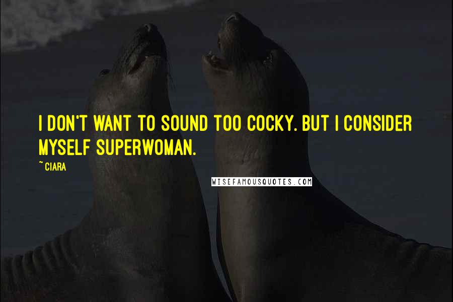 Ciara Quotes: I don't want to sound too cocky. But I consider myself superwoman.