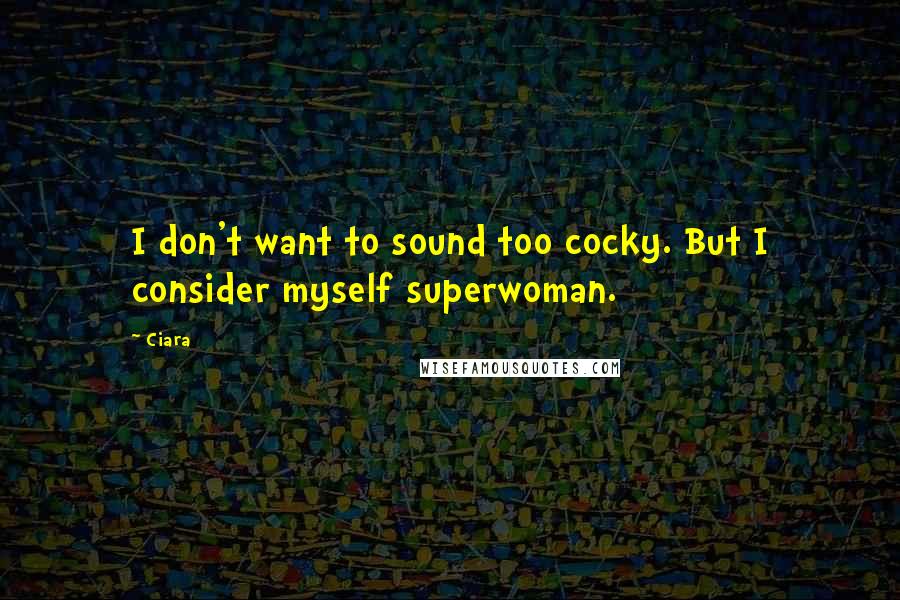 Ciara Quotes: I don't want to sound too cocky. But I consider myself superwoman.