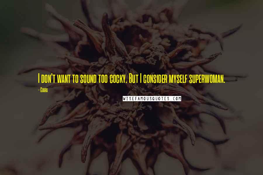 Ciara Quotes: I don't want to sound too cocky. But I consider myself superwoman.