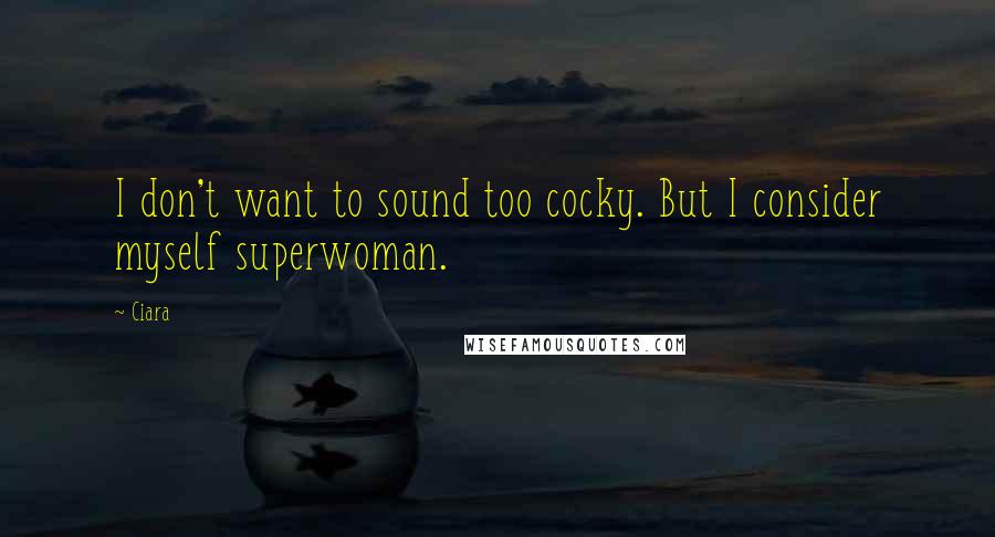 Ciara Quotes: I don't want to sound too cocky. But I consider myself superwoman.