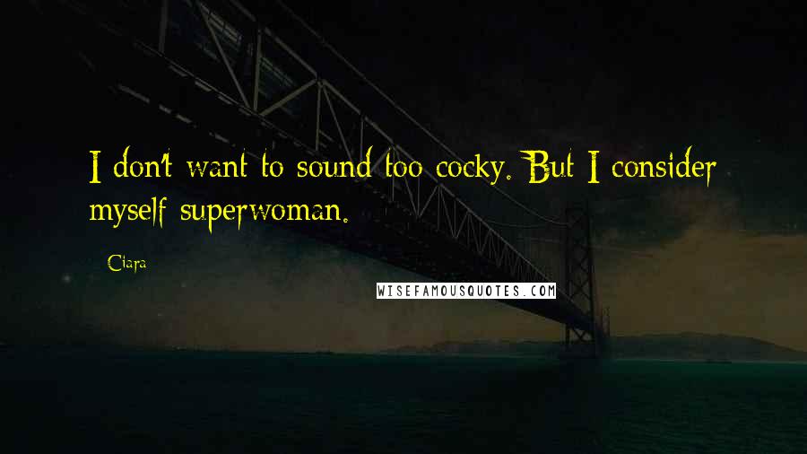Ciara Quotes: I don't want to sound too cocky. But I consider myself superwoman.