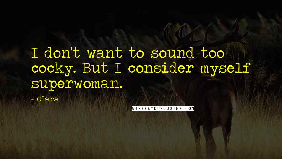 Ciara Quotes: I don't want to sound too cocky. But I consider myself superwoman.